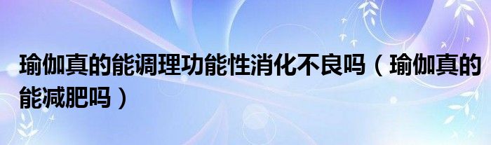 瑜伽真的能調理功能性消化不良嗎（瑜伽真的能減肥嗎）