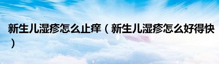 新生兒濕疹怎么止癢（新生兒濕疹怎么好得快）