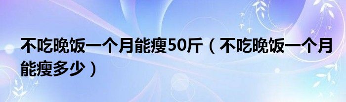 不吃晚飯一個(gè)月能瘦50斤（不吃晚飯一個(gè)月能瘦多少）