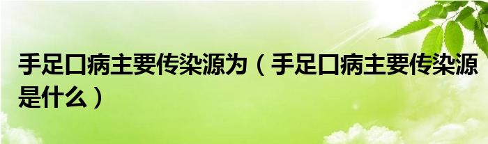 手足口病主要傳染源為（手足口病主要傳染源是什么）