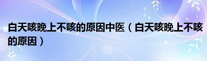 白天咳晚上不咳的原因中醫(yī)（白天咳晚上不咳的原因）