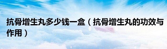 抗骨增生丸多少錢一盒（抗骨增生丸的功效與作用）