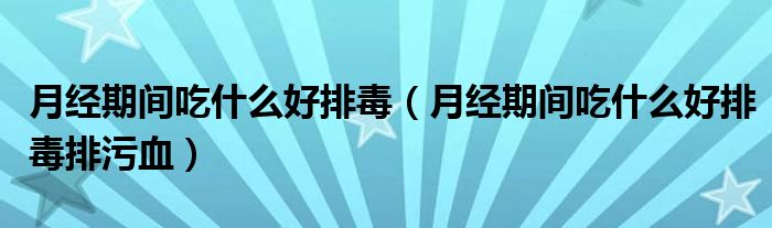 月經(jīng)期間吃什么好排毒（月經(jīng)期間吃什么好排毒排污血）