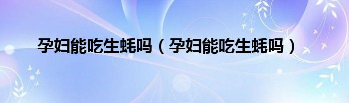 孕婦能吃生蠔嗎（孕婦能吃生蠔嗎）