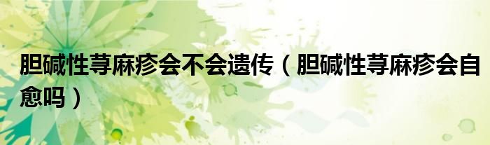 膽堿性蕁麻疹會(huì)不會(huì)遺傳（膽堿性蕁麻疹會(huì)自愈嗎）