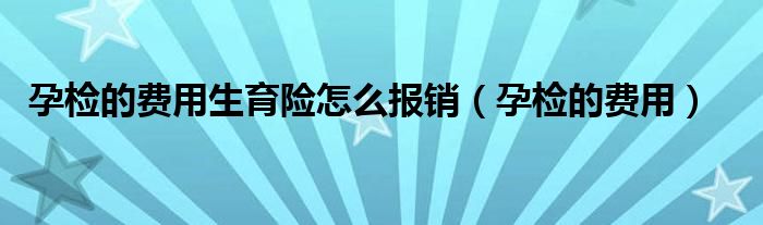 孕檢的費用生育險怎么報銷（孕檢的費用）