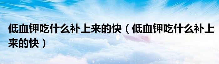 低血鉀吃什么補(bǔ)上來的快（低血鉀吃什么補(bǔ)上來的快）