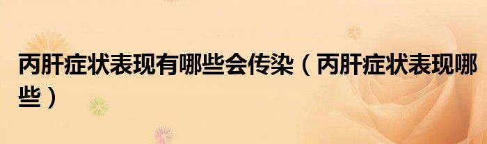 丙肝癥狀表現(xiàn)有哪些會傳染（丙肝癥狀表現(xiàn)哪些）