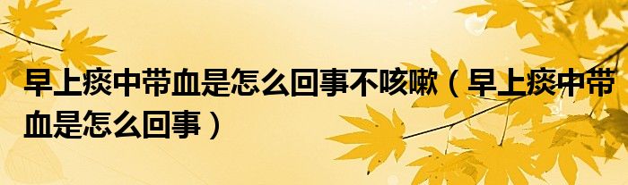 早上痰中帶血是怎么回事不咳嗽（早上痰中帶血是怎么回事）