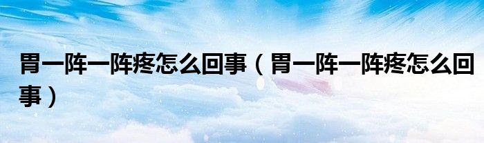 胃一陣一陣疼怎么回事（胃一陣一陣疼怎么回事）