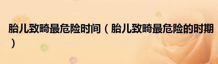 胎兒致畸最危險(xiǎn)時(shí)間（胎兒致畸最危險(xiǎn)的時(shí)期）