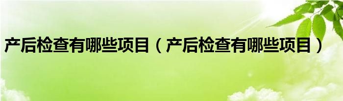 產(chǎn)后檢查有哪些項(xiàng)目(產(chǎn)后檢查有哪些項(xiàng)目)
