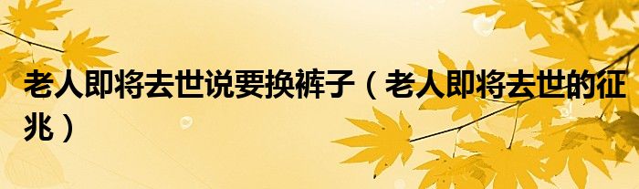 老人即將去世說(shuō)要換褲子（老人即將去世的征兆）