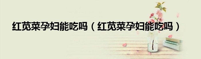 紅莧菜孕婦能吃嗎（紅莧菜孕婦能吃嗎）