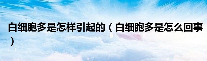 白細(xì)胞多是怎樣引起的（白細(xì)胞多是怎么回事）