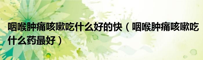 咽喉腫痛咳嗽吃什么好的快（咽喉腫痛咳嗽吃什么藥最好）