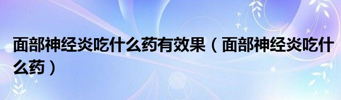 面部神經(jīng)炎吃什么藥有效果（面部神經(jīng)炎吃什么藥）