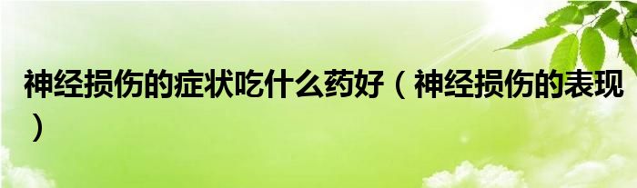 神經(jīng)損傷的癥狀吃什么藥好（神經(jīng)損傷的表現(xiàn)）
