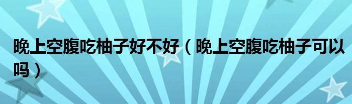 晚上空腹吃柚子好不好（晚上空腹吃柚子可以嗎）