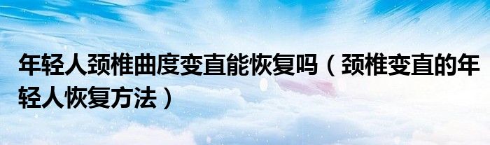 年輕人頸椎曲度變直能恢復(fù)嗎（頸椎變直的年輕人恢復(fù)方法）