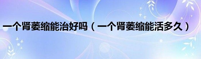 一個腎萎縮能治好嗎（一個腎萎縮能活多久）