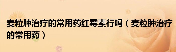 麥粒腫治療的常用藥紅霉素行嗎（麥粒腫治療的常用藥）