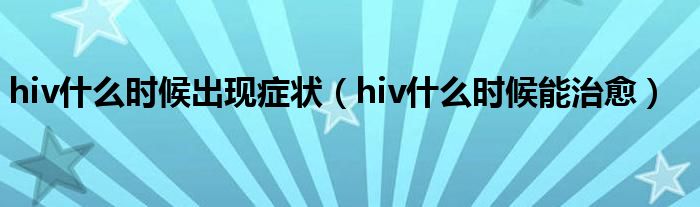 hiv什么時候出現(xiàn)癥狀（hiv什么時候能治愈）
