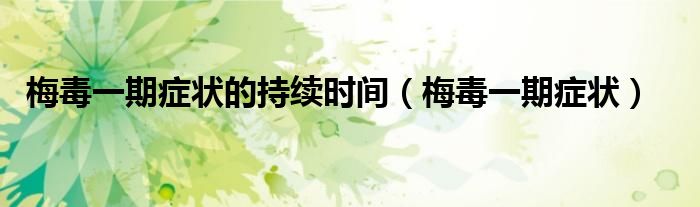 梅毒一期癥狀的持續(xù)時(shí)間（梅毒一期癥狀）