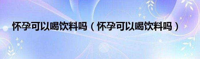 懷孕可以喝飲料嗎（懷孕可以喝飲料嗎）