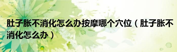 肚子脹不消化怎么辦按摩哪個(gè)穴位（肚子脹不消化怎么辦）