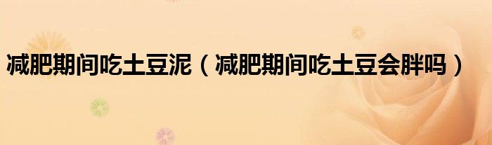 減肥期間吃土豆泥（減肥期間吃土豆會胖嗎）