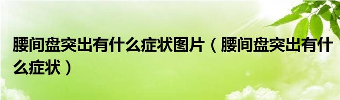 腰間盤突出有什么癥狀圖片（腰間盤突出有什么癥狀）