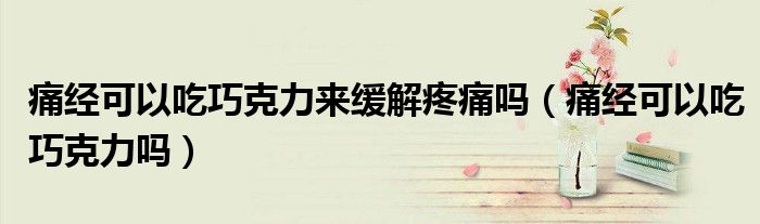 痛經(jīng)可以吃巧克力來緩解疼痛嗎（痛經(jīng)可以吃巧克力嗎）