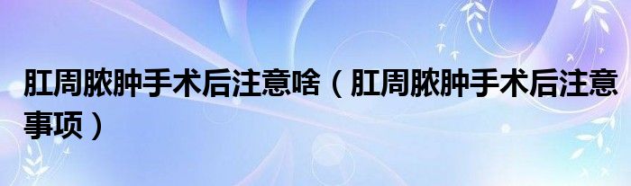 肛周膿腫手術(shù)后注意啥（肛周膿腫手術(shù)后注意事項）