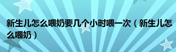 新生兒怎么喂奶要幾個小時喂一次（新生兒怎么喂奶）
