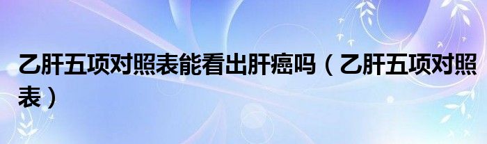 乙肝五項對照表能看出肝癌嗎（乙肝五項對照表）