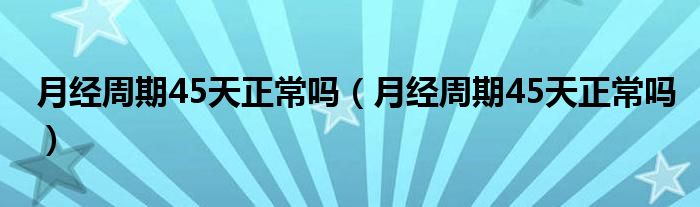月經(jīng)周期45天正常嗎（月經(jīng)周期45天正常嗎）