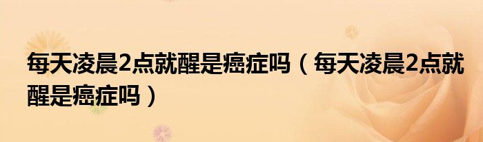 每天凌晨2點就醒是癌癥嗎（每天凌晨2點就醒是癌癥嗎）
