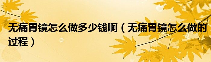 無(wú)痛胃鏡怎么做多少錢?。o(wú)痛胃鏡怎么做的過(guò)程）