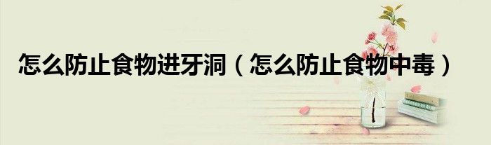 怎么防止食物進(jìn)牙洞（怎么防止食物中毒）