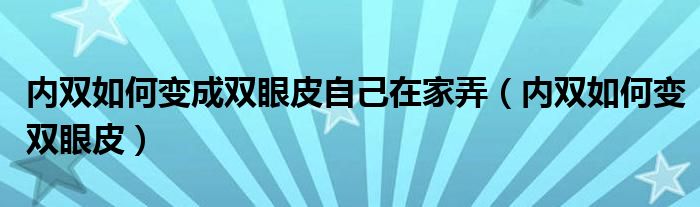 內(nèi)雙如何變成雙眼皮自己在家弄(內(nèi)雙如何變雙眼皮)