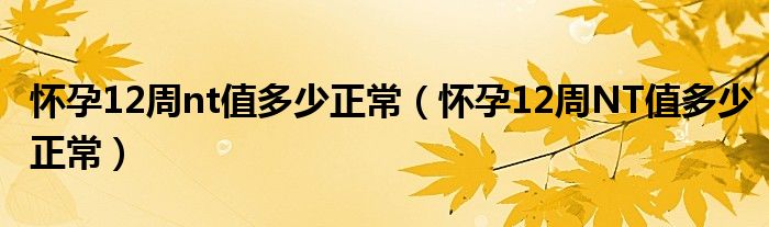 懷孕12周nt值多少正常（懷孕12周NT值多少正常）
