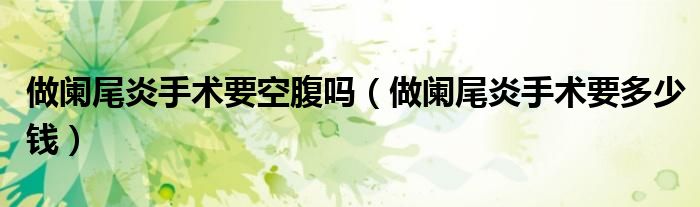 做闌尾炎手術(shù)要空腹嗎（做闌尾炎手術(shù)要多少錢）