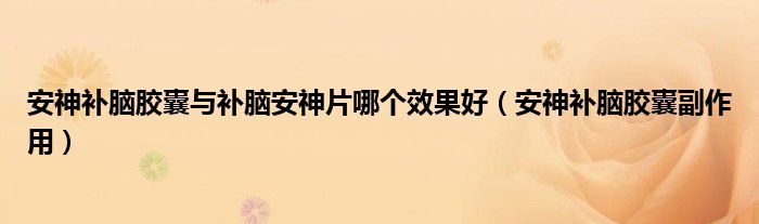 安神補(bǔ)腦膠囊與補(bǔ)腦安神片哪個(gè)效果好（安神補(bǔ)腦膠囊副作用）