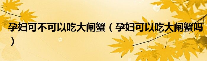 孕婦可不可以吃大閘蟹（孕婦可以吃大閘蟹嗎）