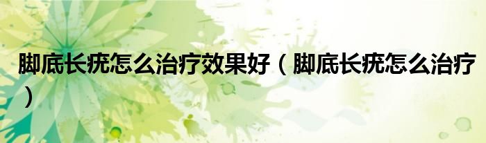 腳底長(zhǎng)疣怎么治療效果好(腳底長(zhǎng)疣怎么治療)