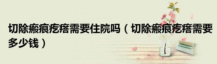 切除瘢痕疙瘩需要住院嗎（切除瘢痕疙瘩需要多少錢）