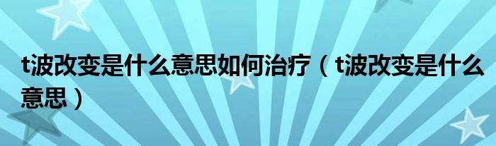 t波改變是什么意思如何治療（t波改變是什么意思）