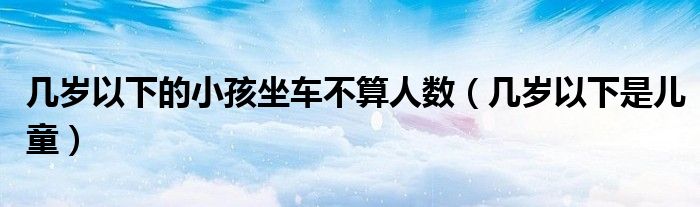 幾歲以下的小孩坐車不算人數(shù)(幾歲以下是兒童)