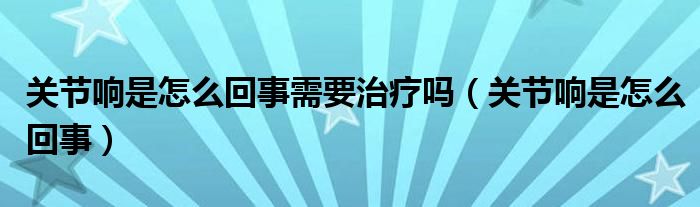 關節(jié)響是怎么回事需要治療嗎（關節(jié)響是怎么回事）